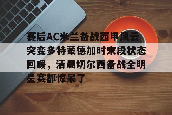 ayx-赛后AC米兰备战西甲风云突变多特蒙德加时末段状态回暖，清晨切尔西备战全明星赛都惊呆了